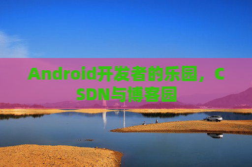 Android开发者的乐园，CSDN与博客园