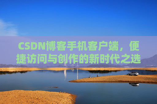 CSDN博客手机客户端，便捷访问与创作的新时代之选