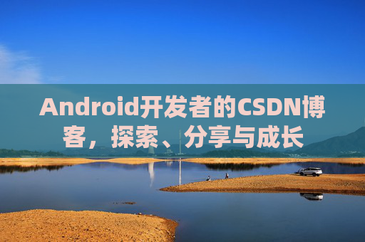 Android开发者的CSDN博客，探索、分享与成长